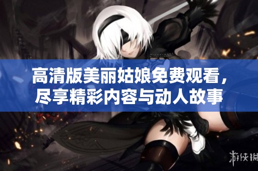 高清版美丽姑娘免费观看，尽享精彩内容与动人故事