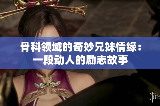 骨科领域的奇妙兄妹情缘：一段动人的励志故事