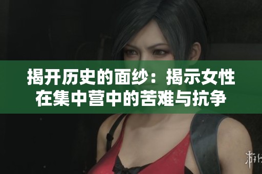 揭开历史的面纱：揭示女性在集中营中的苦难与抗争