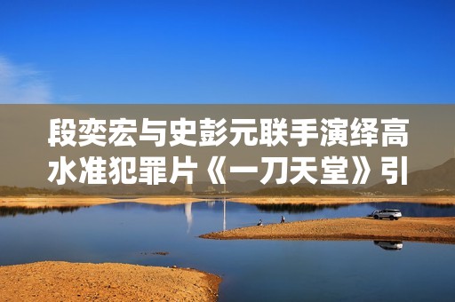 段奕宏与史彭元联手演绎高水准犯罪片《一刀天堂》引发期待