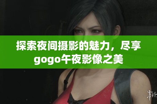 探索夜间摄影的魅力，尽享gogo午夜影像之美