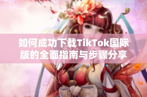 如何成功下载TikTok国际版的全面指南与步骤分享