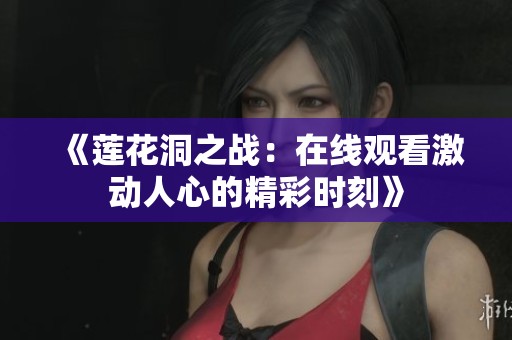 《莲花洞之战：在线观看激动人心的精彩时刻》