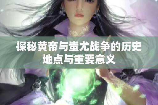 探秘黄帝与蚩尤战争的历史地点与重要意义