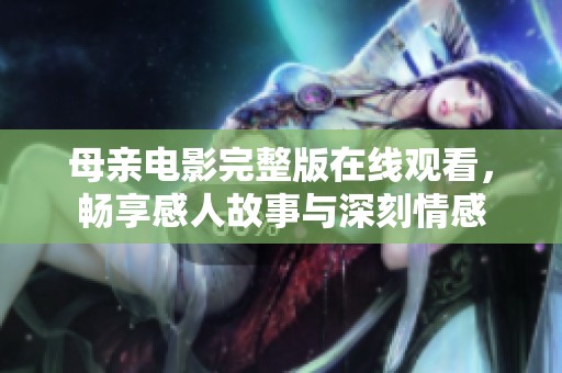 母亲电影完整版在线观看，畅享感人故事与深刻情感