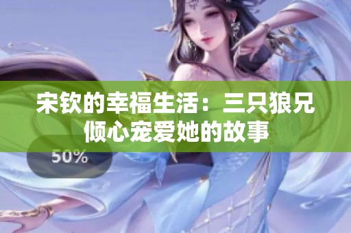 宋钦的幸福生活：三只狼兄倾心宠爱她的故事