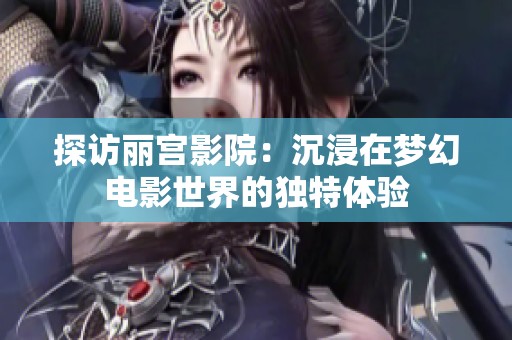 探访丽宫影院：沉浸在梦幻电影世界的独特体验