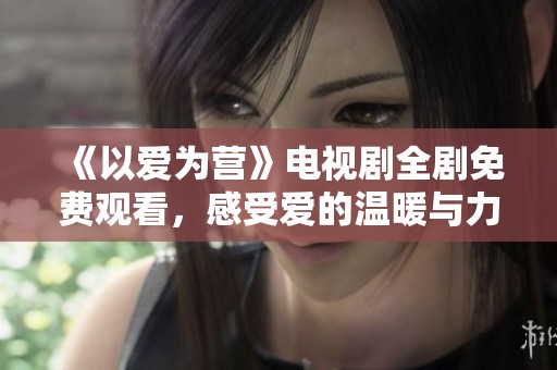 《以爱为营》电视剧全剧免费观看，感受爱的温暖与力量