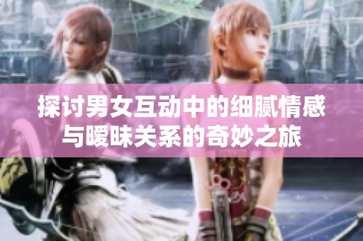 探讨男女互动中的细腻情感与暧昧关系的奇妙之旅