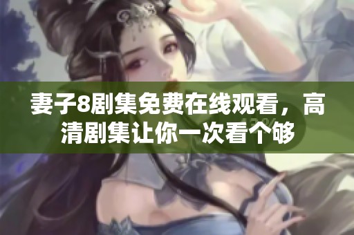 妻子8剧集免费在线观看，高清剧集让你一次看个够
