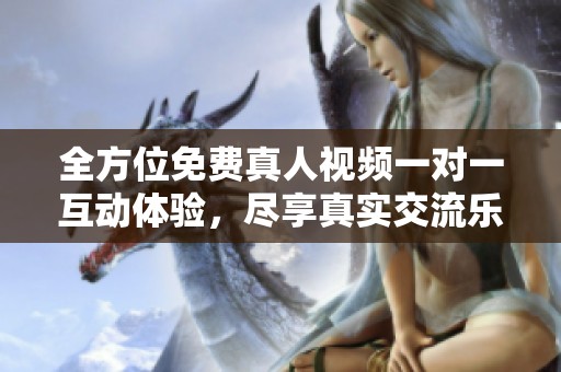 全方位免费真人视频一对一互动体验，尽享真实交流乐趣