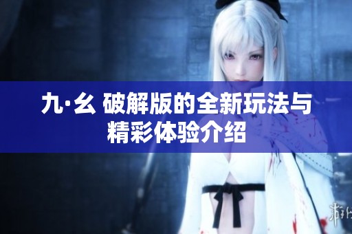 九·幺 破解版的全新玩法与精彩体验介绍