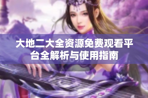 大地二大全资源免费观看平台全解析与使用指南