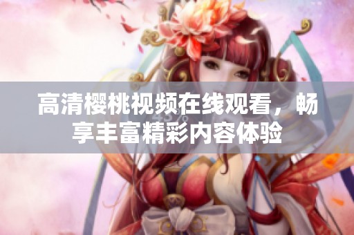 高清樱桃视频在线观看，畅享丰富精彩内容体验