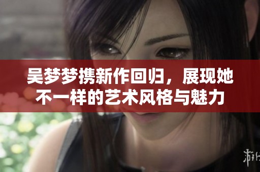 吴梦梦携新作回归，展现她不一样的艺术风格与魅力