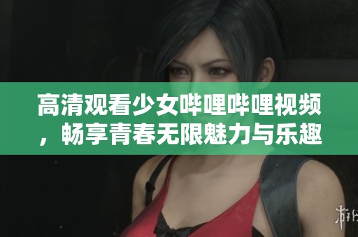高清观看少女哔哩哔哩视频，畅享青春无限魅力与乐趣