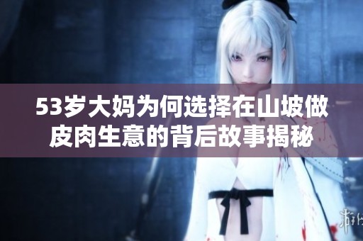 53岁大妈为何选择在山坡做皮肉生意的背后故事揭秘