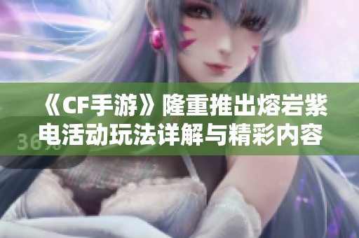 《CF手游》隆重推出熔岩紫电活动玩法详解与精彩内容介绍