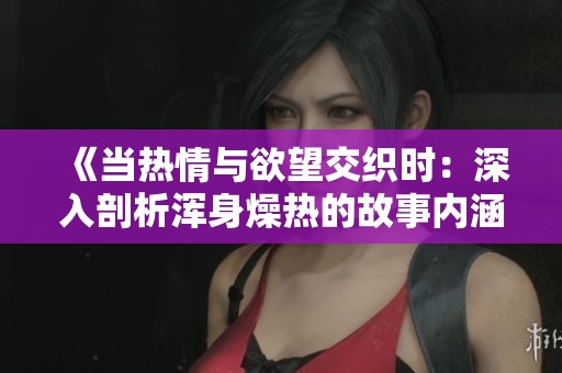《当热情与欲望交织时：深入剖析浑身燥热的故事内涵》