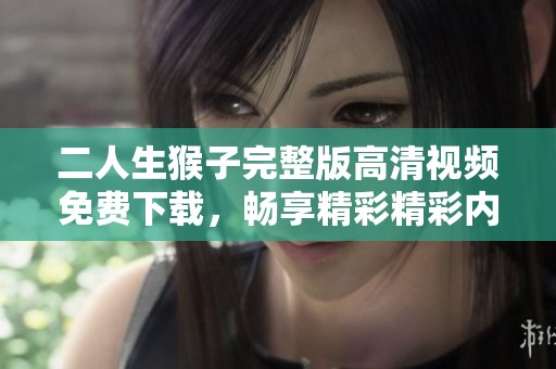 二人生猴子完整版高清视频免费下载，畅享精彩精彩内容
