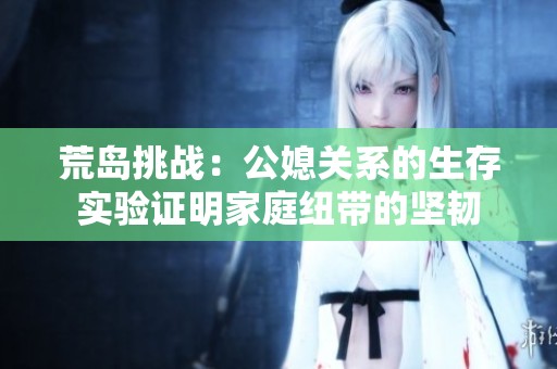 荒岛挑战：公媳关系的生存实验证明家庭纽带的坚韧