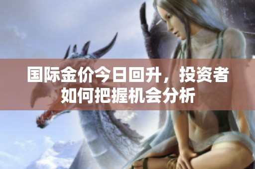 国际金价今日回升，投资者如何把握机会分析