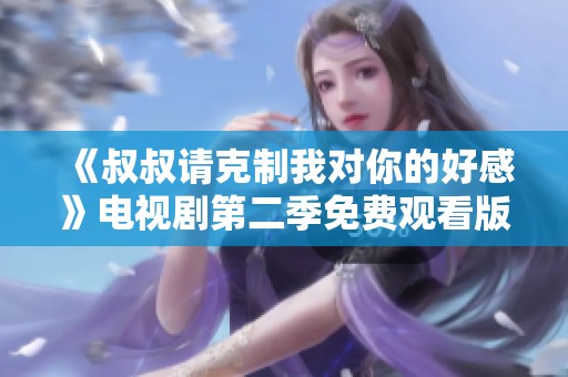《叔叔请克制我对你的好感》电视剧第二季免费观看版来袭