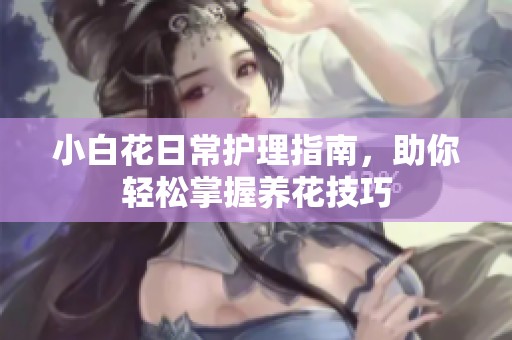 小白花日常护理指南，助你轻松掌握养花技巧