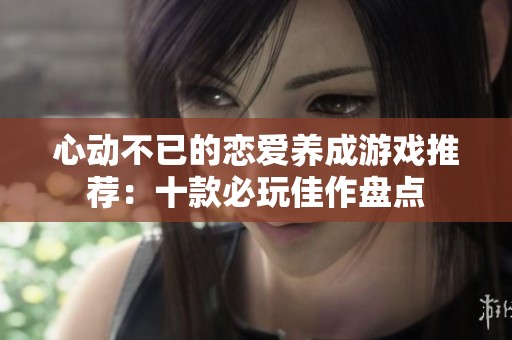 心动不已的恋爱养成游戏推荐：十款必玩佳作盘点