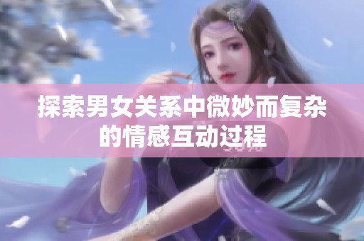 探索男女关系中微妙而复杂的情感互动过程