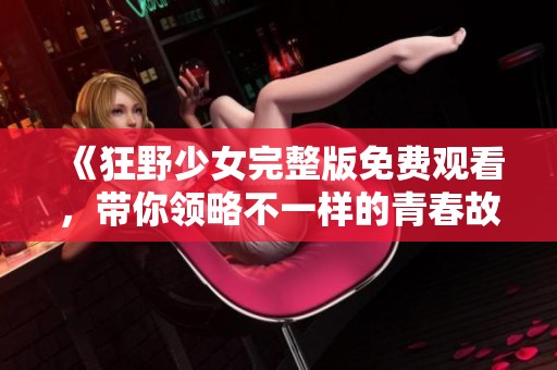 《狂野少女完整版免费观看，带你领略不一样的青春故事》