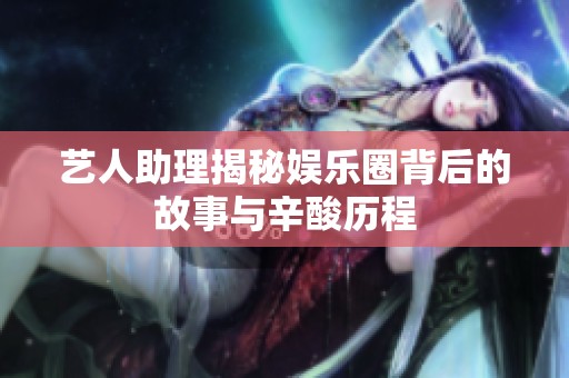 艺人助理揭秘娱乐圈背后的故事与辛酸历程