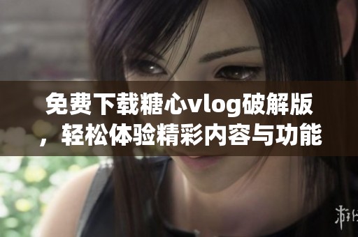 免费下载糖心vlog破解版，轻松体验精彩内容与功能