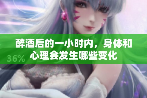 醉酒后的一小时内，身体和心理会发生哪些变化