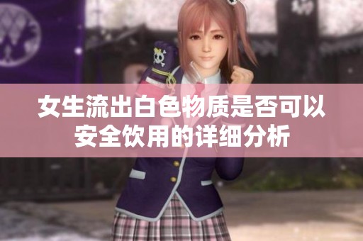 女生流出白色物质是否可以安全饮用的详细分析