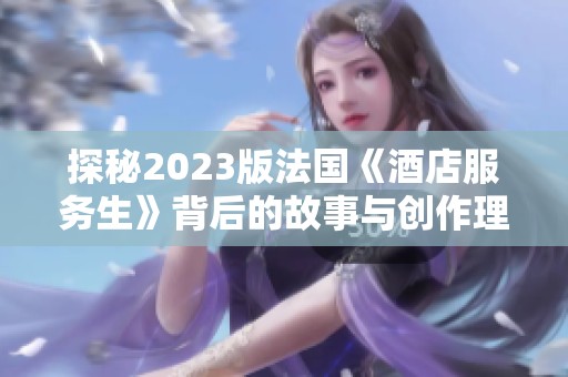 探秘2023版法国《酒店服务生》背后的故事与创作理念