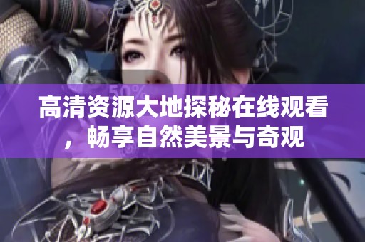 高清资源大地探秘在线观看，畅享自然美景与奇观