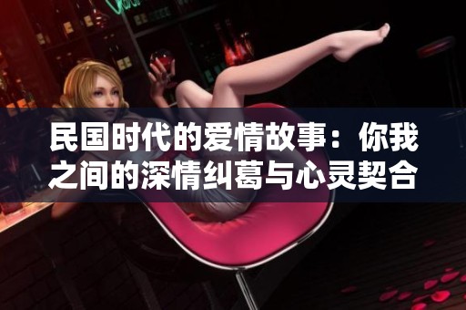 民国时代的爱情故事：你我之间的深情纠葛与心灵契合
