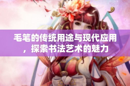 毛笔的传统用途与现代应用，探索书法艺术的魅力