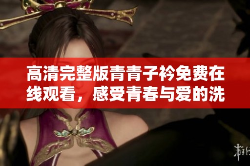 高清完整版青青子衿免费在线观看，感受青春与爱的洗礼