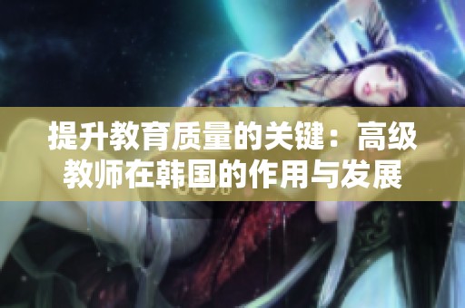 提升教育质量的关键：高级教师在韩国的作用与发展