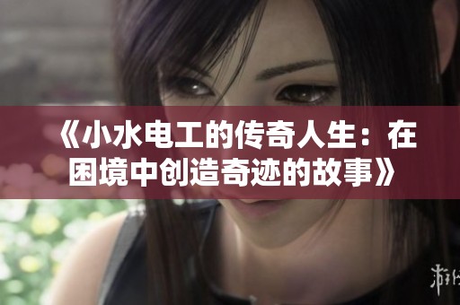 《小水电工的传奇人生：在困境中创造奇迹的故事》