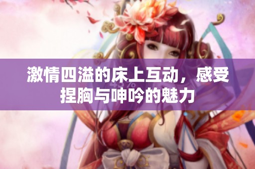 激情四溢的床上互动，感受捏胸与呻吟的魅力