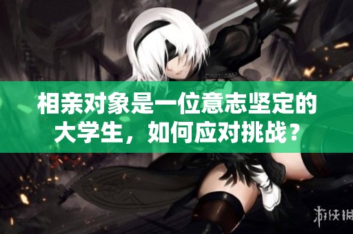 相亲对象是一位意志坚定的大学生，如何应对挑战？
