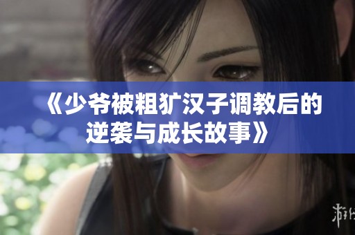《少爷被粗犷汉子调教后的逆袭与成长故事》