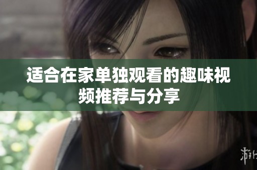 适合在家单独观看的趣味视频推荐与分享