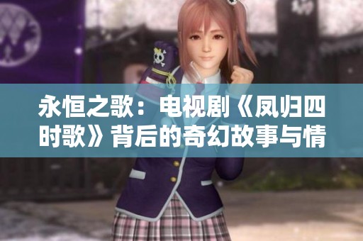 永恒之歌：电视剧《凤归四时歌》背后的奇幻故事与情感纠葛