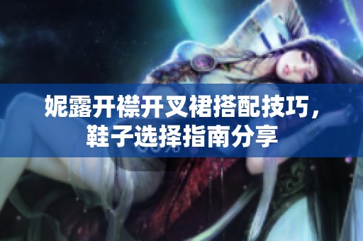 妮露开襟开叉裙搭配技巧，鞋子选择指南分享