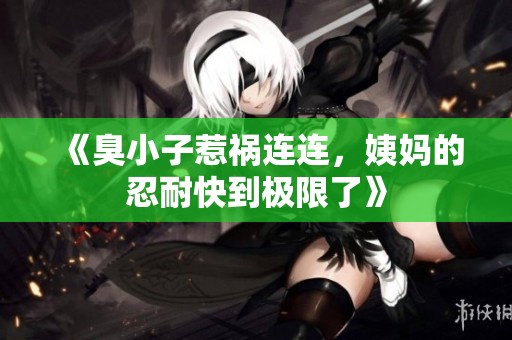 《臭小子惹祸连连，姨妈的忍耐快到极限了》