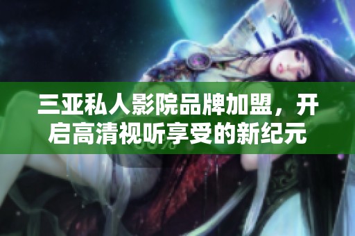 三亚私人影院品牌加盟，开启高清视听享受的新纪元
